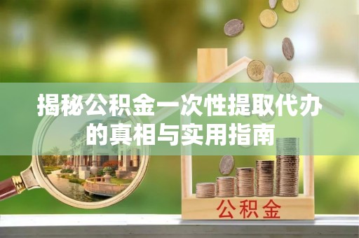 玉树揭秘公积金一次性提取代办的真相与实用指南