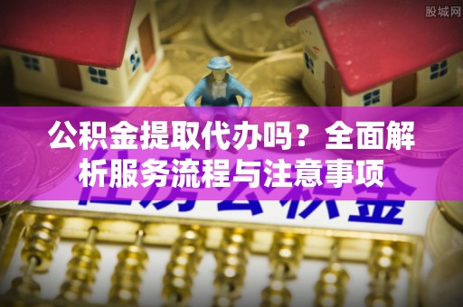 玉树公积金提取代办吗？全面解析服务流程与注意事项