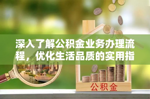 玉树深入了解公积金业务办理流程，优化生活品质的实用指南