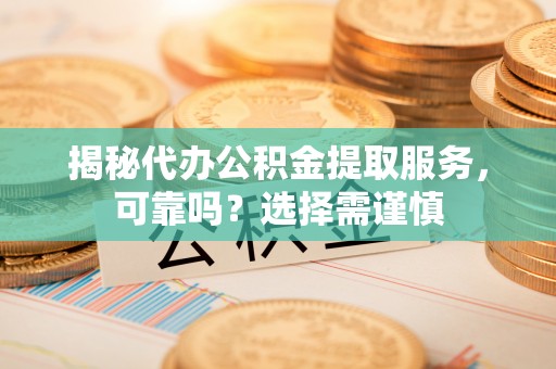 玉树揭秘代办公积金提取服务，可靠吗？选择需谨慎