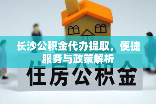 玉树长沙公积金代办提取，便捷服务与政策解析