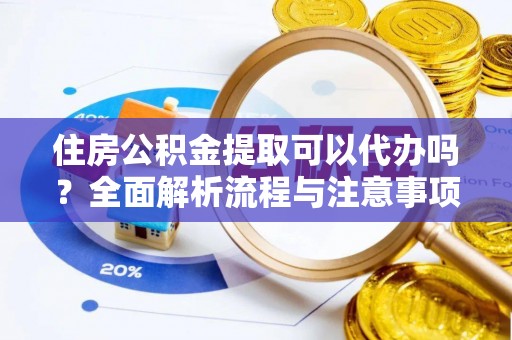 玉树住房公积金提取可以代办吗？全面解析流程与注意事项