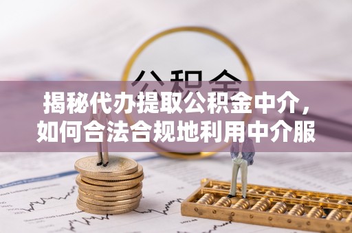 玉树揭秘代办提取公积金中介，如何合法合规地利用中介服务