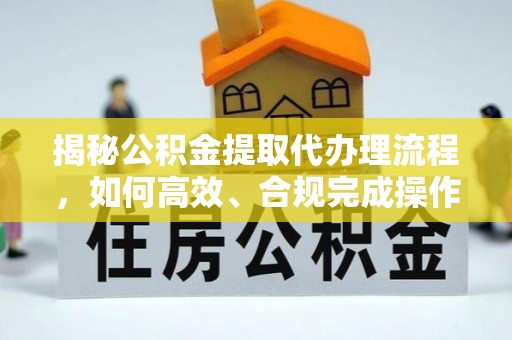 玉树揭秘公积金提取代办理流程，如何高效、合规完成操作