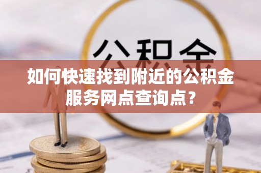 玉树如何快速找到附近的公积金服务网点查询点？