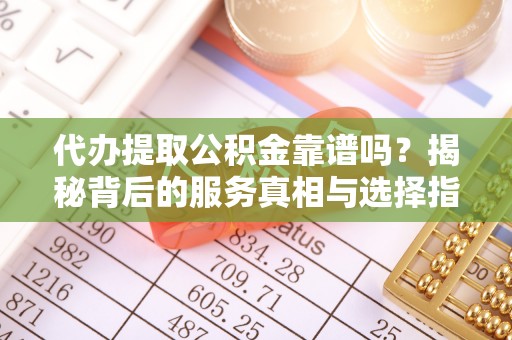 玉树代办提取公积金靠谱吗？揭秘背后的服务真相与选择指南