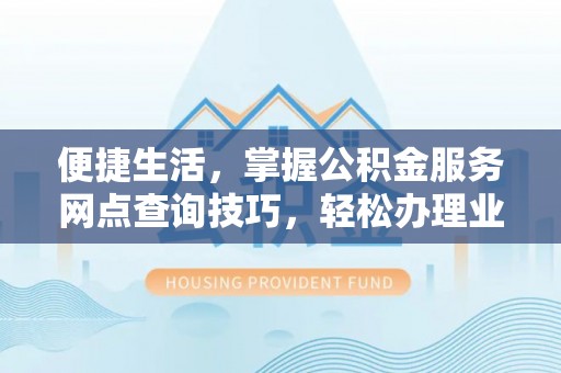 玉树便捷生活，掌握公积金服务网点查询技巧，轻松办理业务
