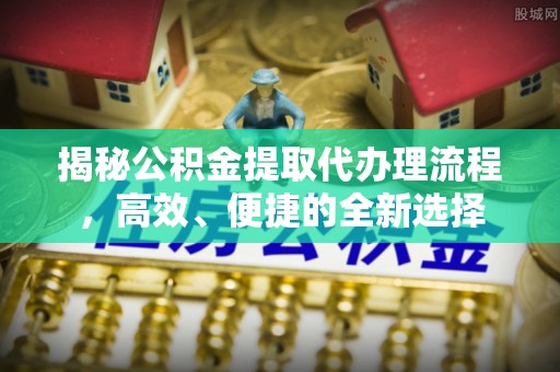 玉树揭秘公积金提取代办理流程，高效、便捷的全新选择