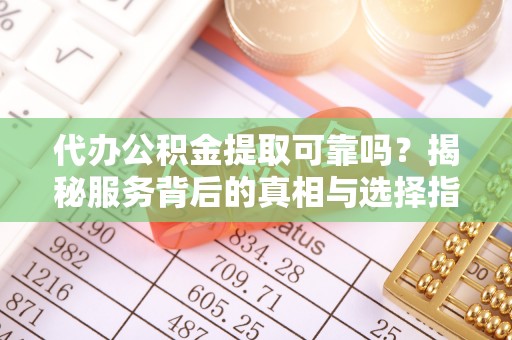 玉树代办公积金提取可靠吗？揭秘服务背后的真相与选择指南