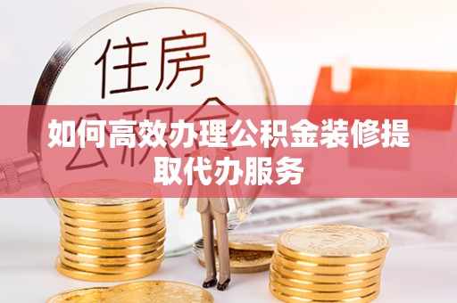 玉树如何高效办理公积金装修提取代办服务