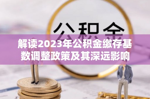 玉树解读2023年公积金缴存基数调整政策及其深远影响