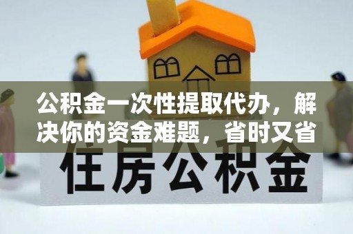玉树公积金一次性提取代办，解决你的资金难题，省时又省心