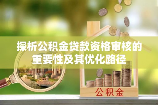 玉树探析公积金贷款资格审核的重要性及其优化路径