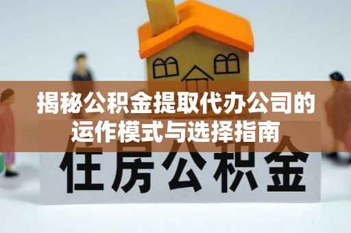 玉树揭秘公积金提取代办公司的运作模式与选择指南