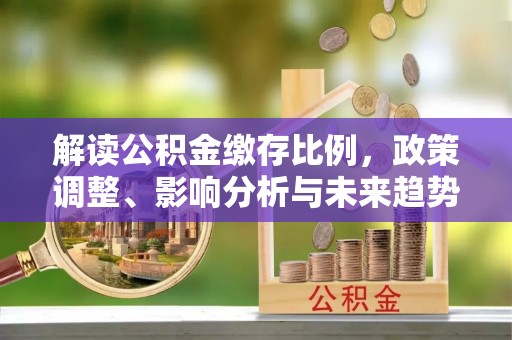 玉树解读公积金缴存比例，政策调整、影响分析与未来趋势