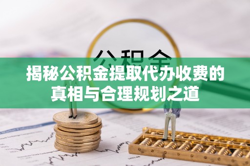 玉树揭秘公积金提取代办收费的真相与合理规划之道