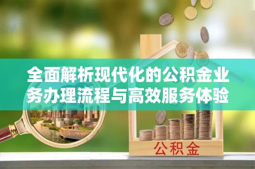 玉树全面解析现代化的公积金业务办理流程与高效服务体验