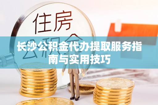 玉树长沙公积金代办提取服务指南与实用技巧