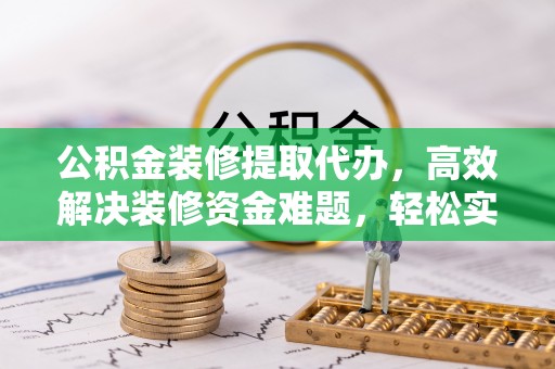 玉树公积金装修提取代办，高效解决装修资金难题，轻松实现家居梦想