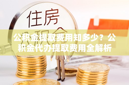 玉树公积金提取费用知多少？公积金代办提取费用全解析