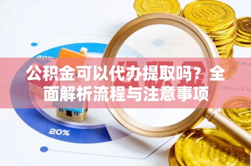 玉树公积金可以代办提取吗？全面解析流程与注意事项