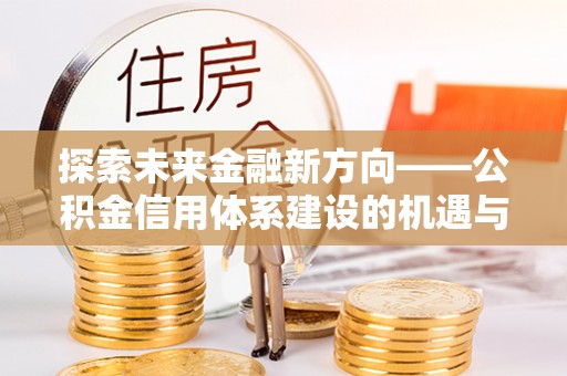 玉树探索未来金融新方向——公积金信用体系建设的机遇与挑战
