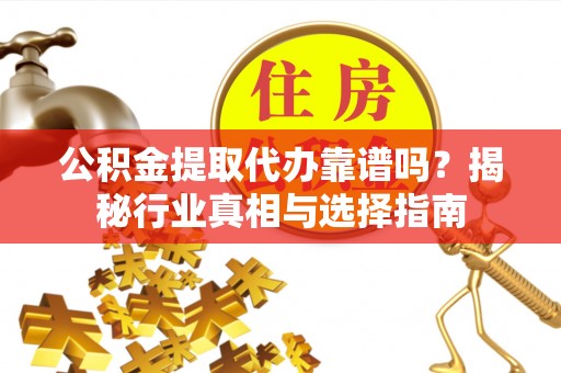 玉树公积金提取代办靠谱吗？揭秘行业真相与选择指南