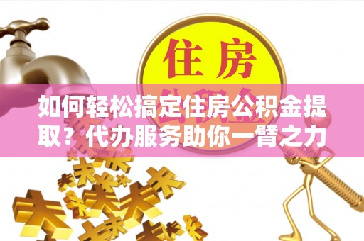 玉树如何轻松搞定住房公积金提取？代办服务助你一臂之力