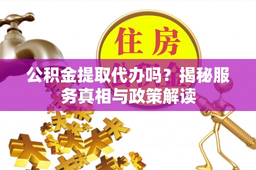 玉树公积金提取代办吗？揭秘服务真相与政策解读