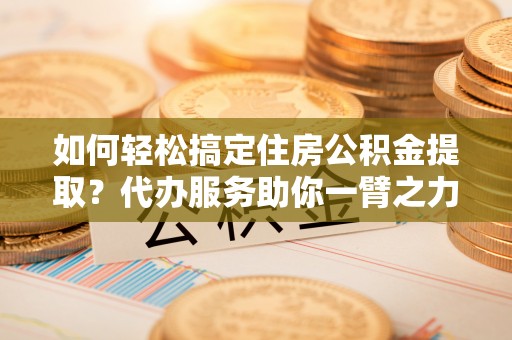 玉树如何轻松搞定住房公积金提取？代办服务助你一臂之力