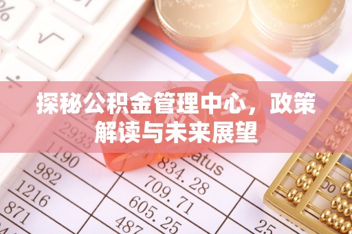 玉树探秘公积金管理中心，政策解读与未来展望