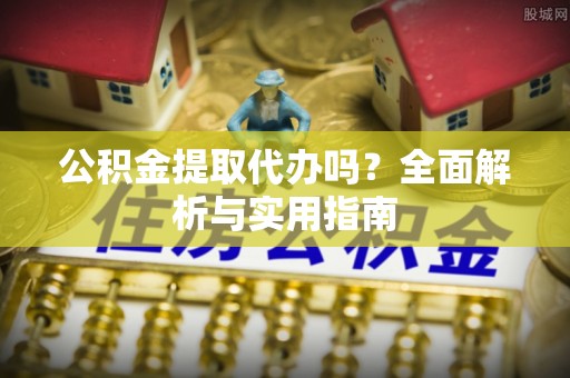 玉树公积金提取代办吗？全面解析与实用指南