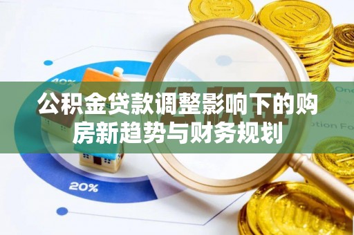 玉树公积金贷款调整影响下的购房新趋势与财务规划
