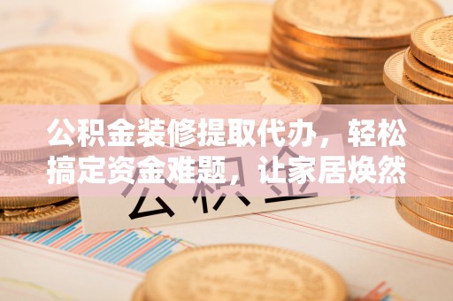 玉树公积金装修提取代办，轻松搞定资金难题，让家居焕然一新