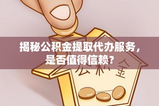 玉树揭秘公积金提取代办服务，是否值得信赖？