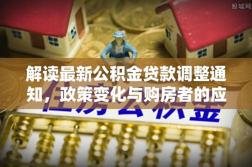 玉树解读最新公积金贷款调整通知，政策变化与购房者的应对策略