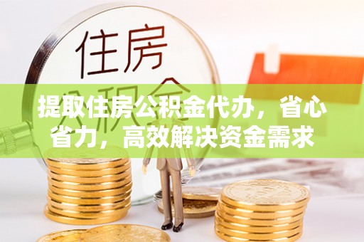 玉树提取住房公积金代办，省心省力，高效解决资金需求