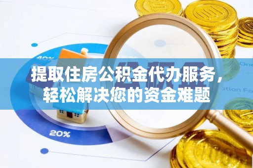 玉树提取住房公积金代办服务，轻松解决您的资金难题