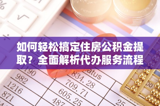 玉树如何轻松搞定住房公积金提取？全面解析代办服务流程与优势