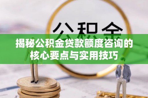 玉树揭秘公积金贷款额度咨询的核心要点与实用技巧