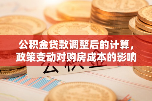 玉树公积金贷款调整后的计算，政策变动对购房成本的影响分析