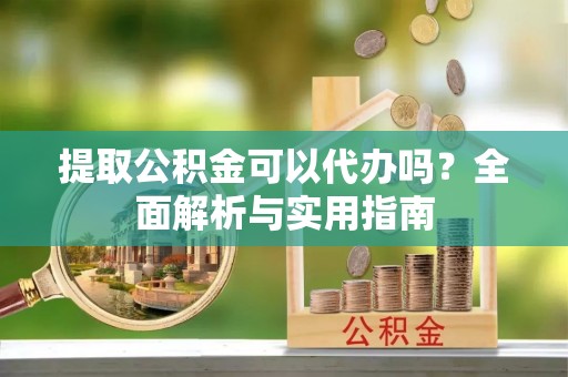 玉树提取公积金可以代办吗？全面解析与实用指南