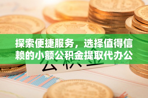 玉树探索便捷服务，选择值得信赖的小额公积金提取代办公司