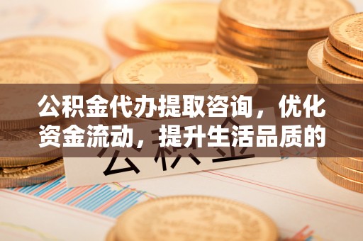 玉树公积金代办提取咨询，优化资金流动，提升生活品质的明智选择