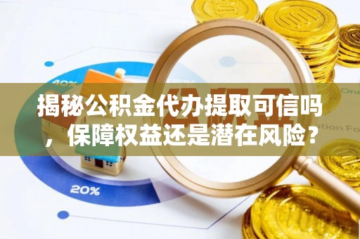 玉树揭秘公积金代办提取可信吗，保障权益还是潜在风险？