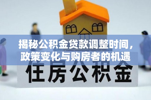 玉树揭秘公积金贷款调整时间，政策变化与购房者的机遇