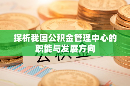 玉树探析我国公积金管理中心的职能与发展方向