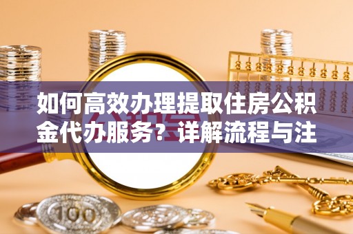 玉树如何高效办理提取住房公积金代办服务？详解流程与注意事项