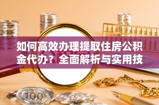 玉树如何高效办理提取住房公积金代办？全面解析与实用技巧