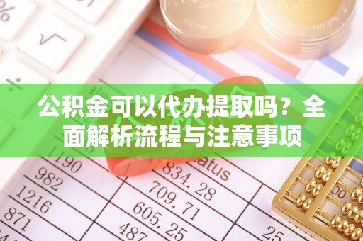 玉树公积金可以代办提取吗？全面解析流程与注意事项